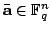 $\bar{\mathbf{a}}\in \mathbb{F}_q^n$